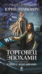 Торговец эпохами. Книга десятая. Война с кентаврами Иванович Юрий