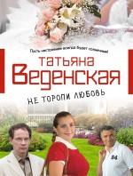 Не торопи любовь! Веденская Татьяна