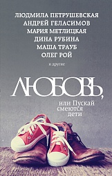 Любовь, или Пускай смеются дети Рубина Дина, Петрушевская Людмила, Геласимов Андрей, Рой Олег, Метлицкая Мария, Машкова Диана, Трауб Маша, Муравьёва Ирина, Тронина Татьяна, Борисова Анна, Булатова Татьяна